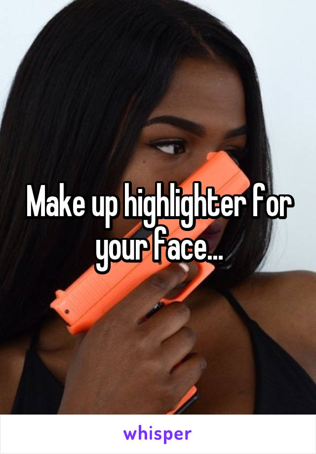 Make up highlighter for your face...