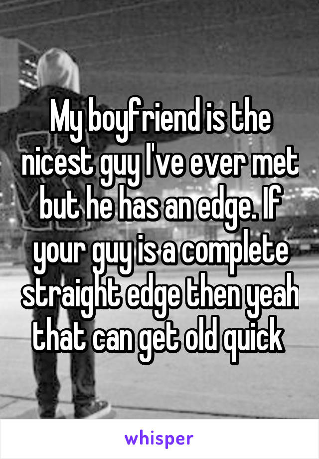 My boyfriend is the nicest guy I've ever met but he has an edge. If your guy is a complete straight edge then yeah that can get old quick 