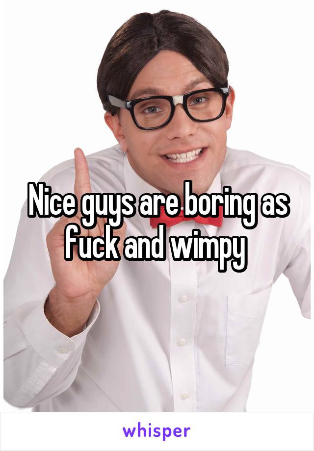 Nice guys are boring as fuck and wimpy 