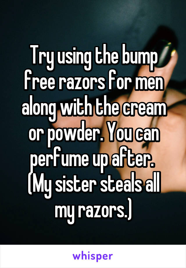Try using the bump free razors for men along with the cream or powder. You can perfume up after. 
(My sister steals all my razors.)