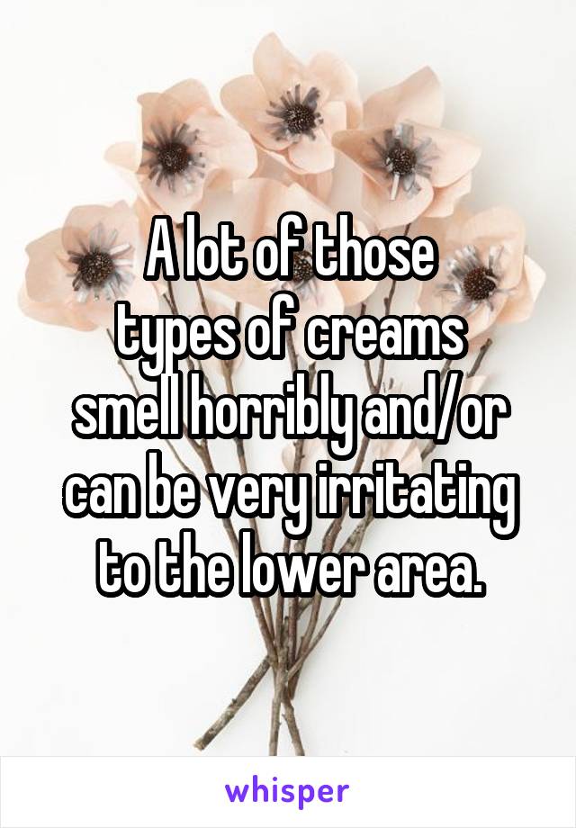 A lot of those
types of creams
smell horribly and/or can be very irritating to the lower area.