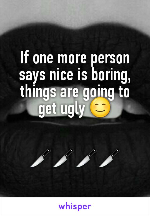 If one more person says nice is boring, things are going to get ugly 😊


🔪🔪🔪🔪