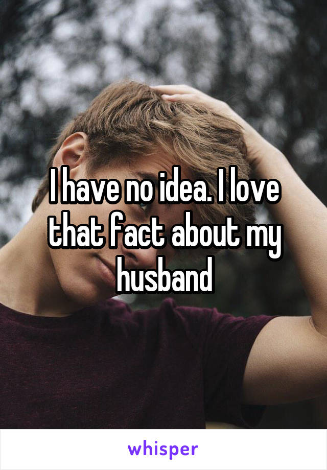 I have no idea. I love that fact about my husband