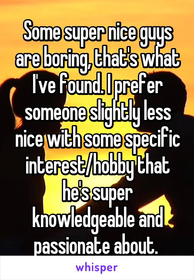 Some super nice guys are boring, that's what I've found. I prefer someone slightly less nice with some specific interest/hobby that he's super knowledgeable and passionate about. 