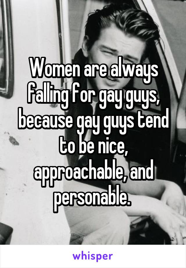 Women are always falling for gay guys, because gay guys tend to be nice, approachable, and personable. 