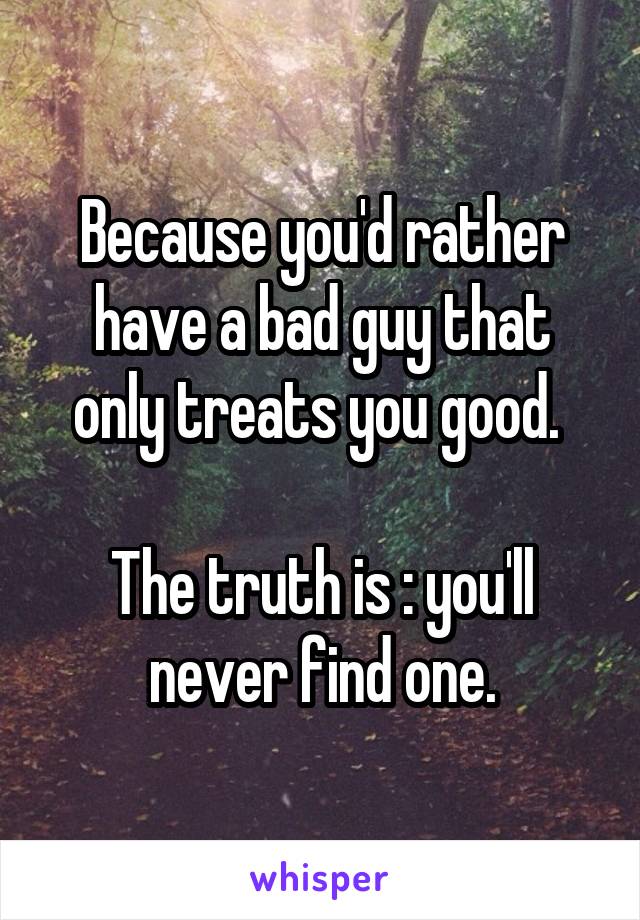 Because you'd rather have a bad guy that only treats you good. 

The truth is : you'll never find one.