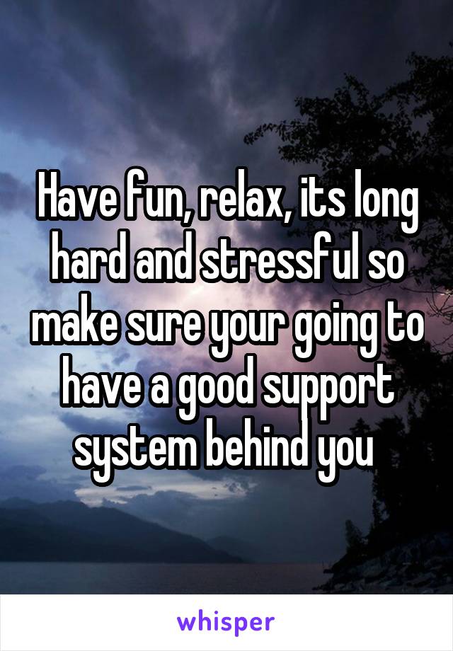 Have fun, relax, its long hard and stressful so make sure your going to have a good support system behind you 
