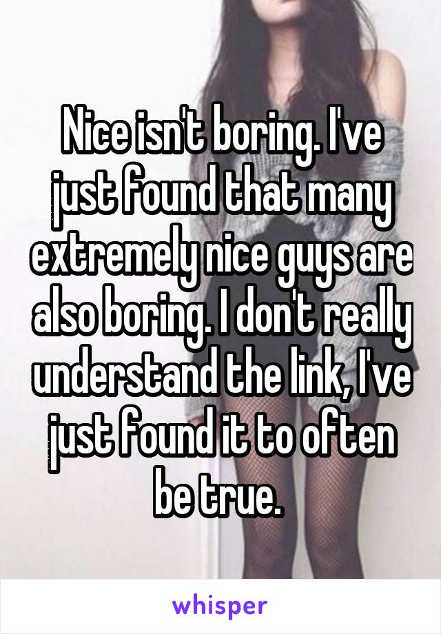 Nice isn't boring. I've just found that many extremely nice guys are also boring. I don't really understand the link, I've just found it to often be true. 