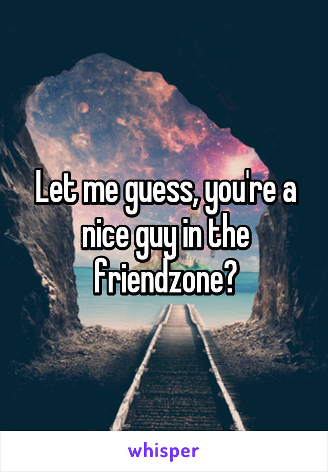 Let me guess, you're a nice guy in the friendzone?