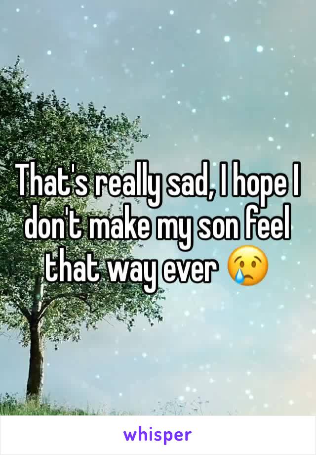 That's really sad, I hope I don't make my son feel that way ever 😢