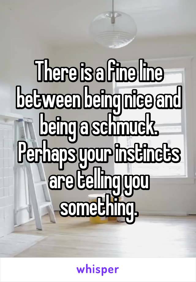 There is a fine line between being nice and being a schmuck.
Perhaps your instincts are telling you something.