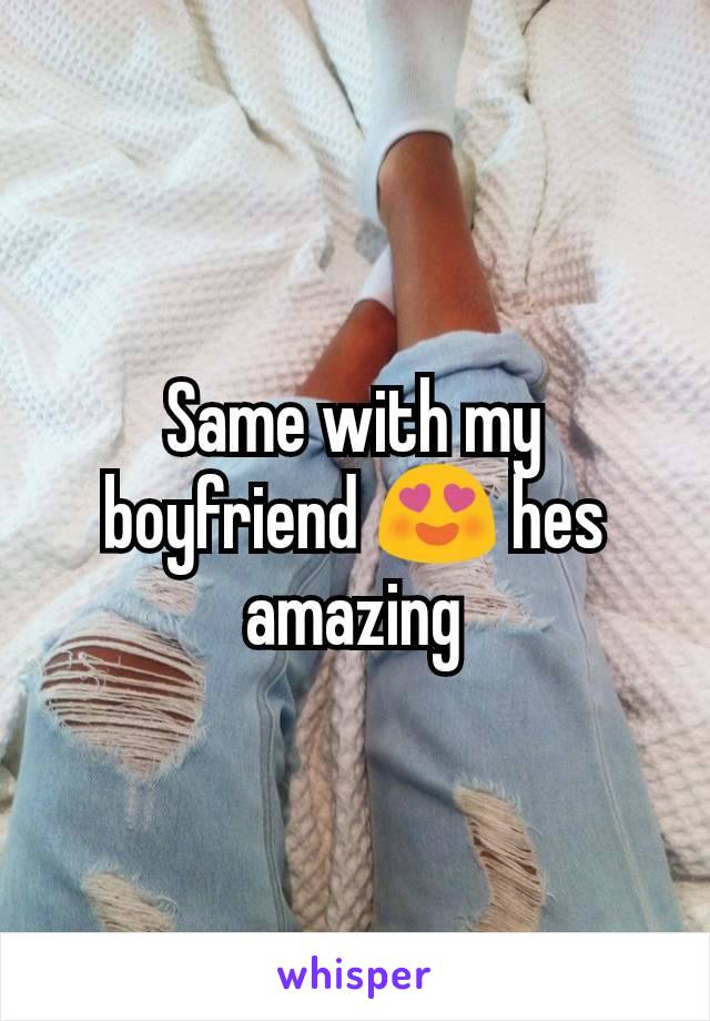 Same with my boyfriend 😍 hes amazing