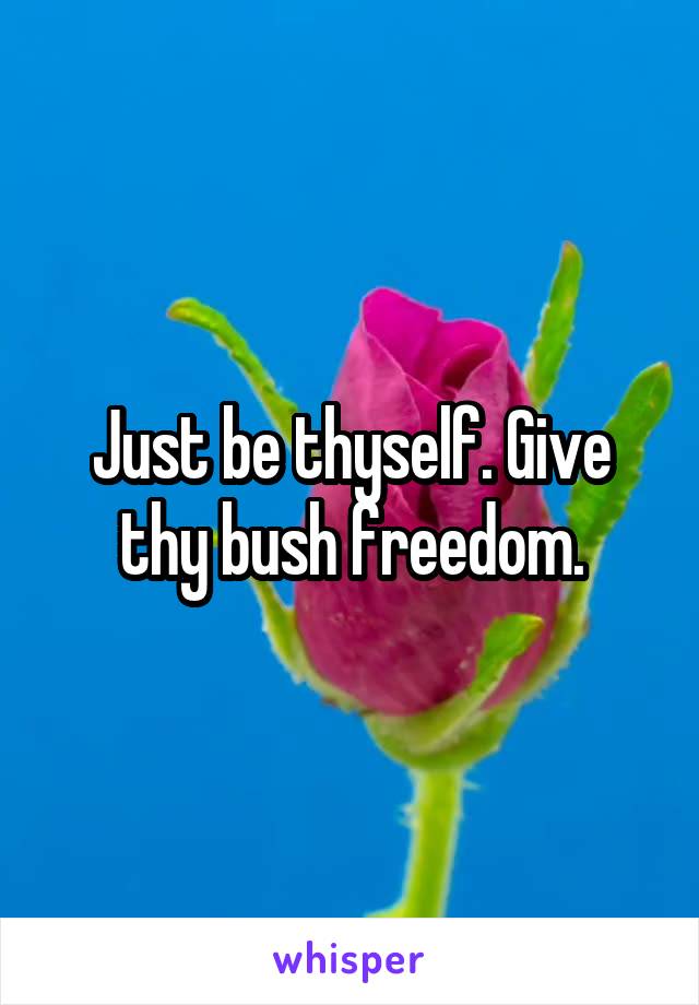 Just be thyself. Give thy bush freedom.