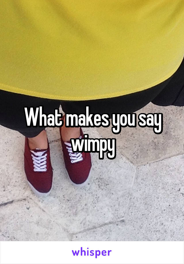 What makes you say wimpy