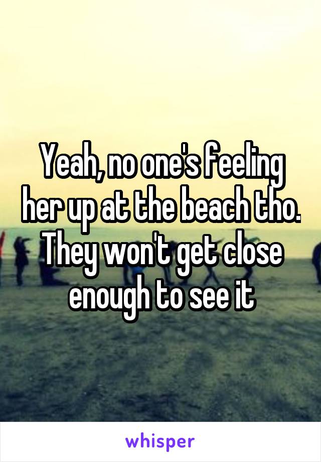 Yeah, no one's feeling her up at the beach tho. They won't get close enough to see it