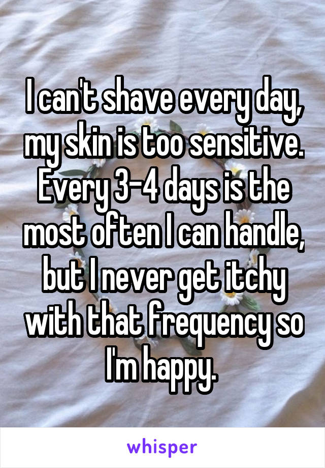 I can't shave every day, my skin is too sensitive. Every 3-4 days is the most often I can handle, but I never get itchy with that frequency so I'm happy. 