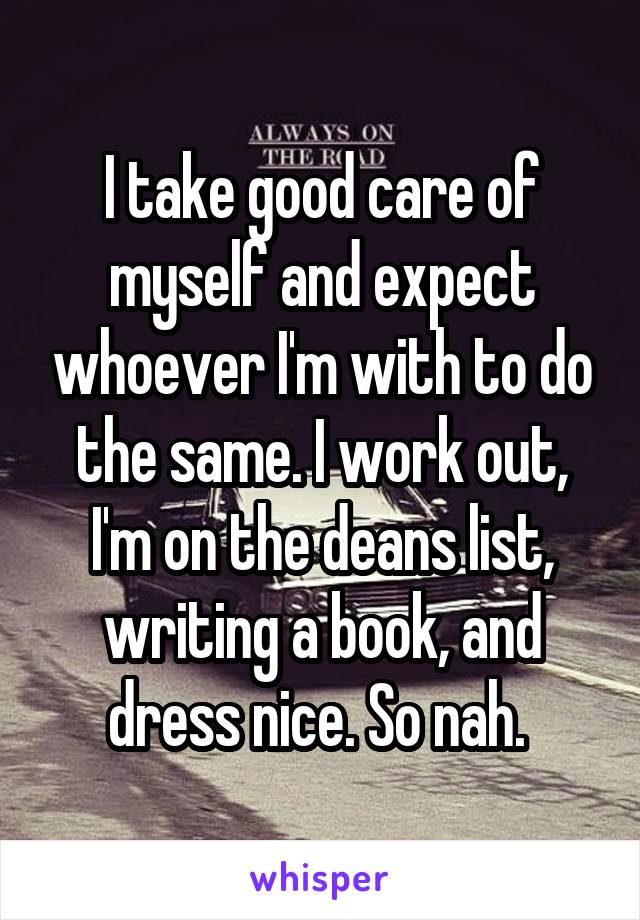 I take good care of myself and expect whoever I'm with to do the same. I work out, I'm on the deans list, writing a book, and dress nice. So nah. 