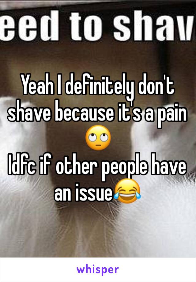 Yeah I definitely don't shave because it's a pain 🙄 
Idfc if other people have an issue😂