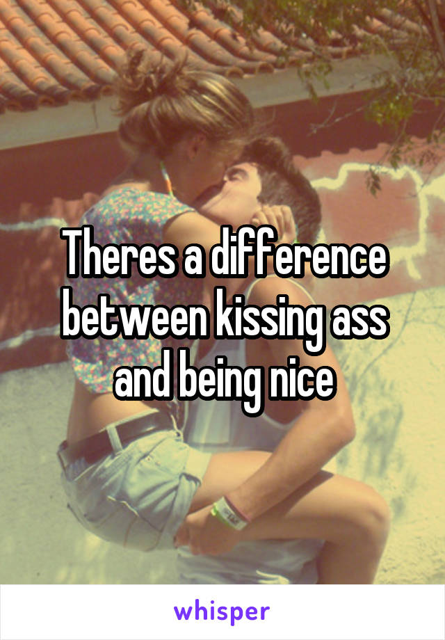 Theres a difference between kissing ass and being nice