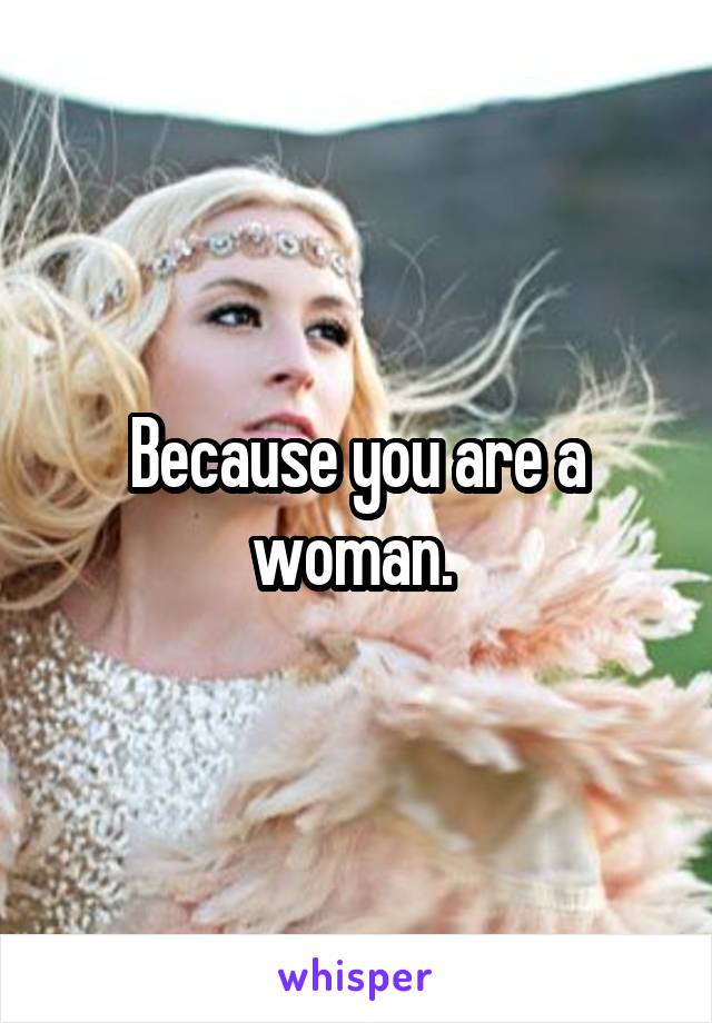 Because you are a woman. 