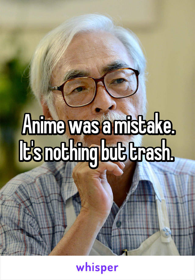 Anime was a mistake. It's nothing but trash. 
