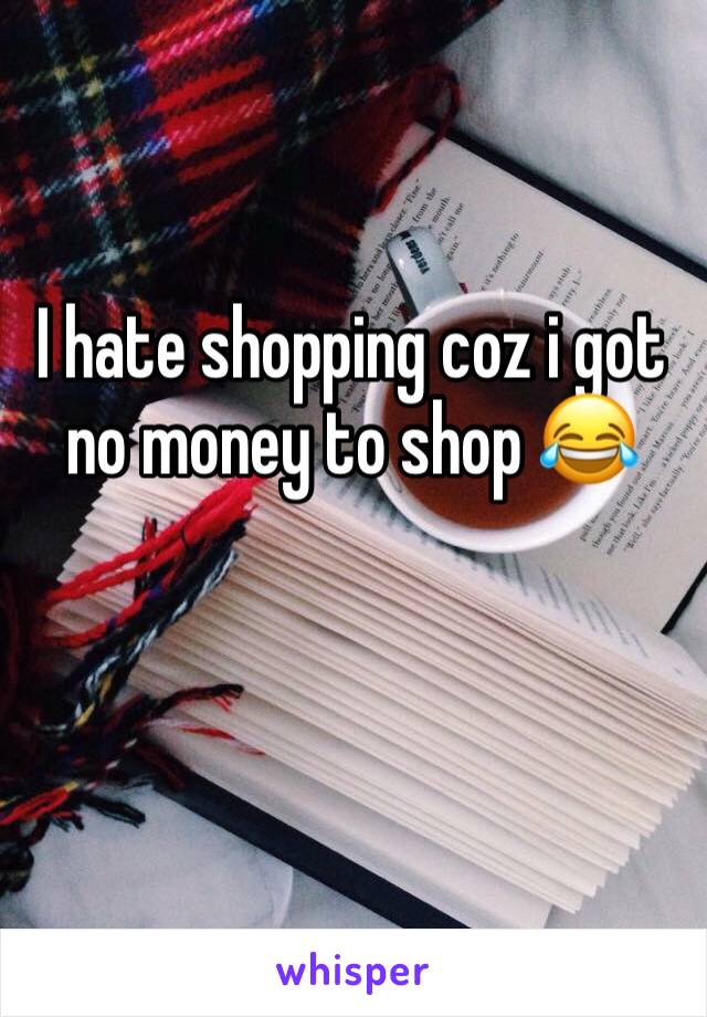 I hate shopping coz i got no money to shop 😂 