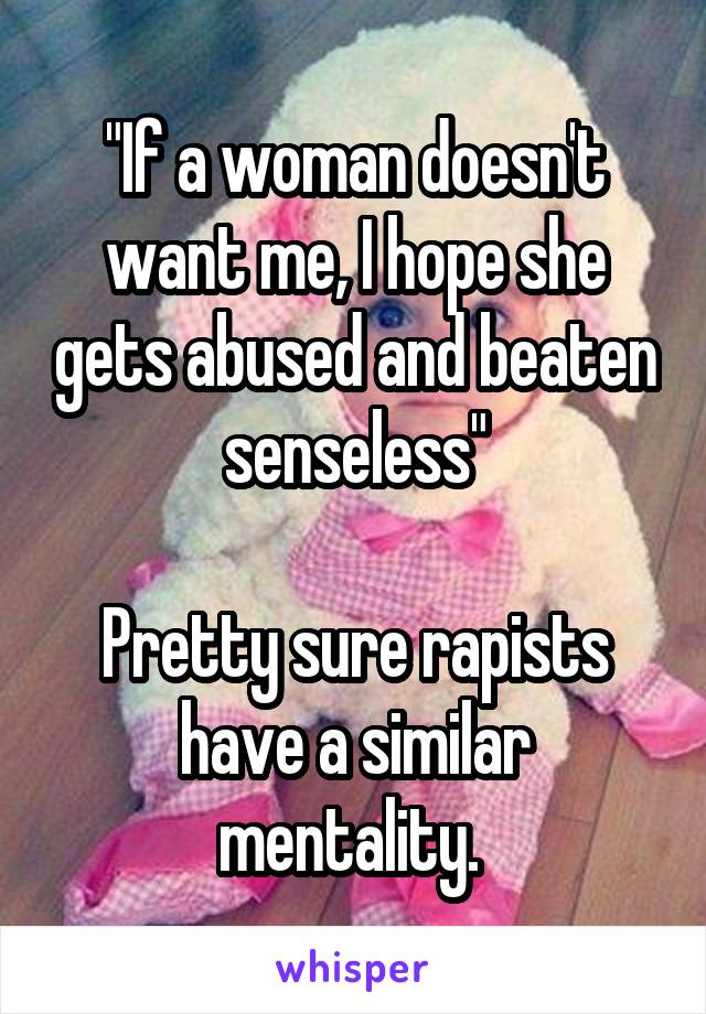 "If a woman doesn't want me, I hope she gets abused and beaten senseless"

Pretty sure rapists have a similar mentality. 