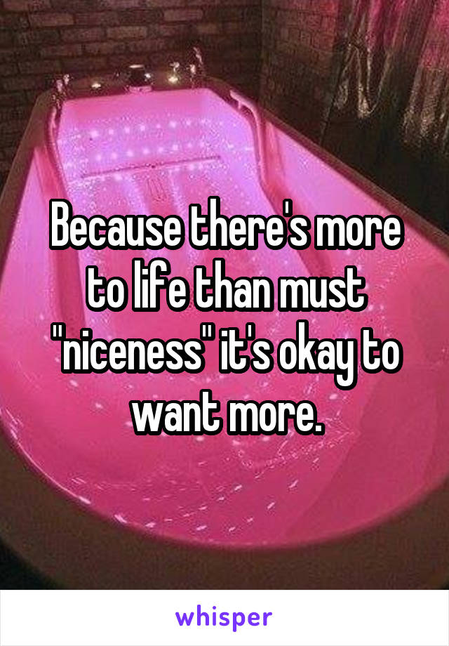 Because there's more to life than must "niceness" it's okay to want more.