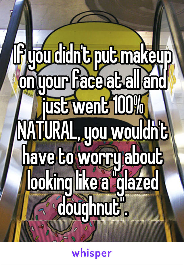 If you didn't put makeup on your face at all and just went 100% NATURAL, you wouldn't have to worry about looking like a "glazed doughnut".