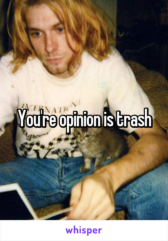 You're opinion is trash