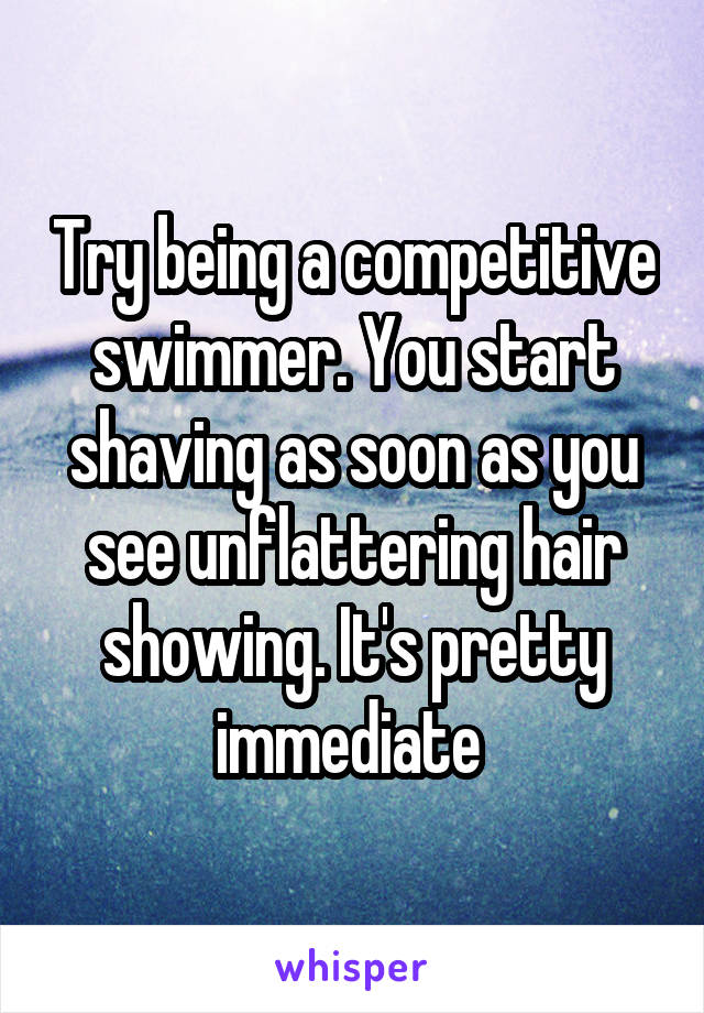 Try being a competitive swimmer. You start shaving as soon as you see unflattering hair showing. It's pretty immediate 