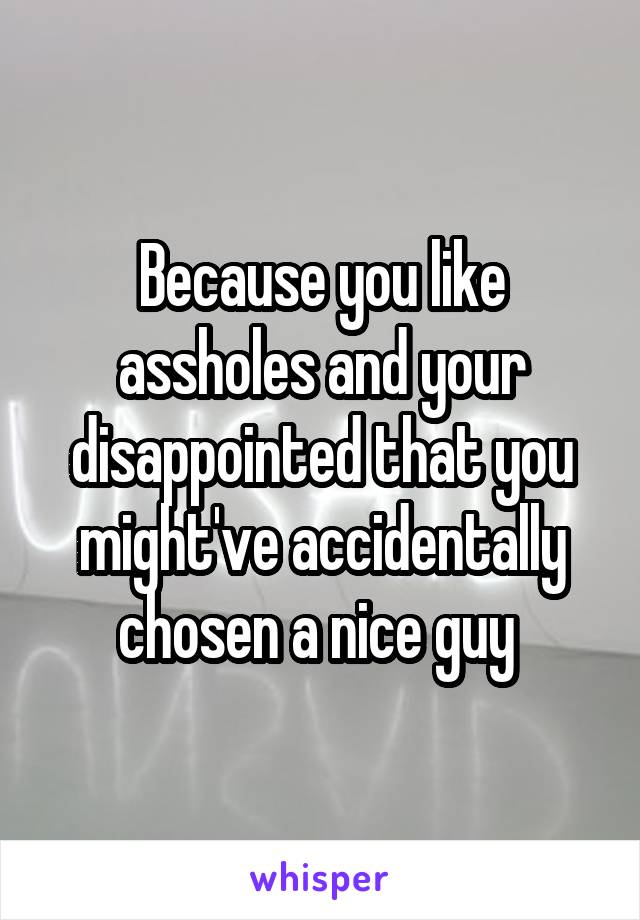 Because you like assholes and your disappointed that you might've accidentally chosen a nice guy 