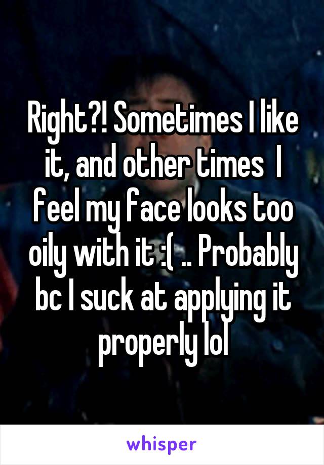 Right?! Sometimes I like it, and other times  I feel my face looks too oily with it :( .. Probably bc I suck at applying it properly lol