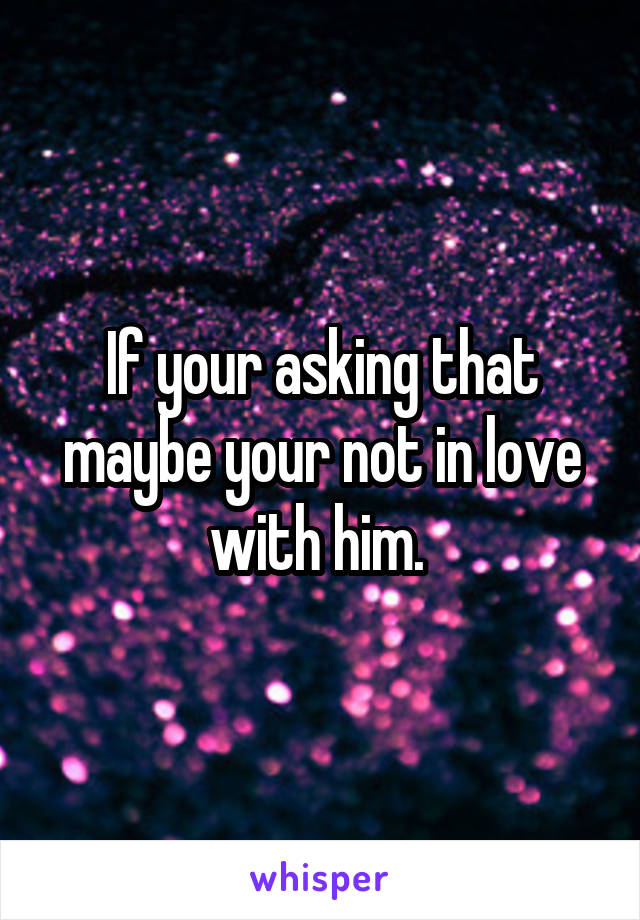 If your asking that maybe your not in love with him. 