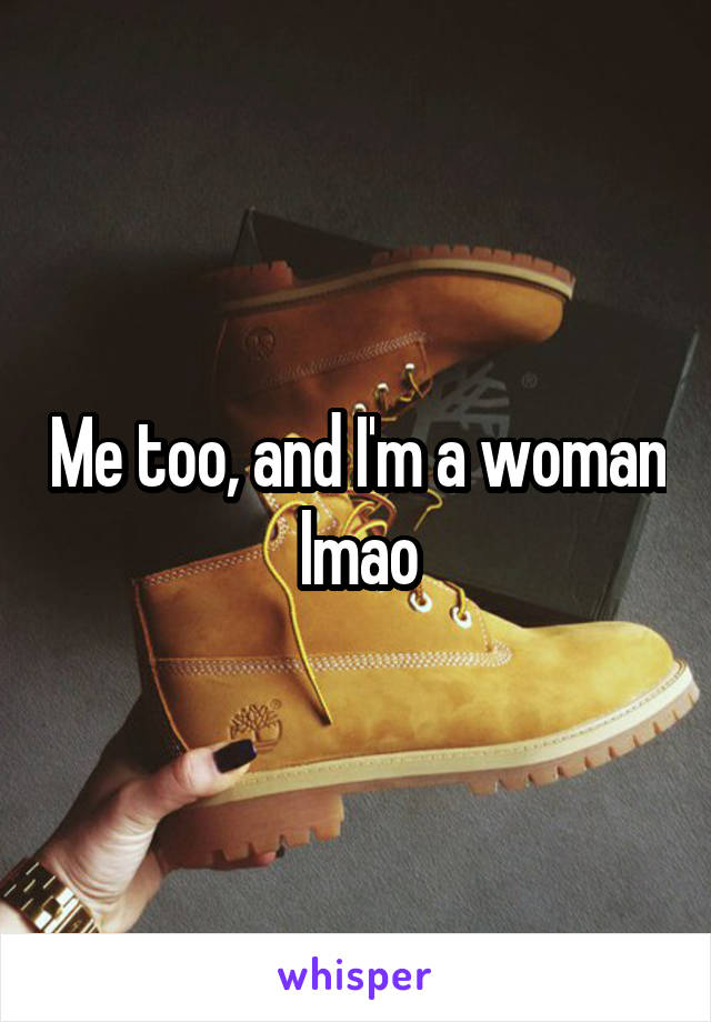 Me too, and I'm a woman lmao