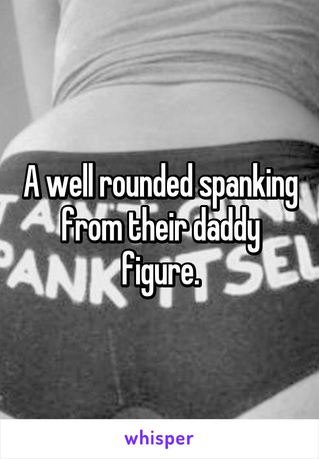 A well rounded spanking from their daddy figure.