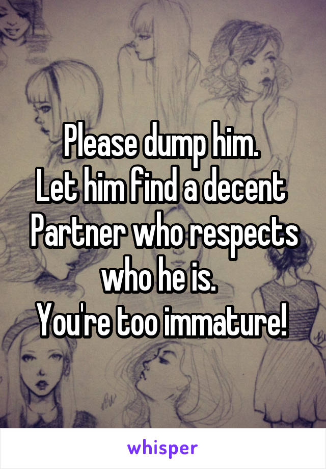 Please dump him. 
Let him find a decent 
Partner who respects who he is.  
You're too immature! 