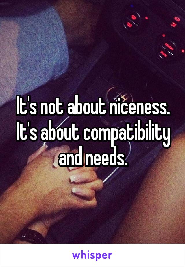 It's not about niceness. It's about compatibility and needs.