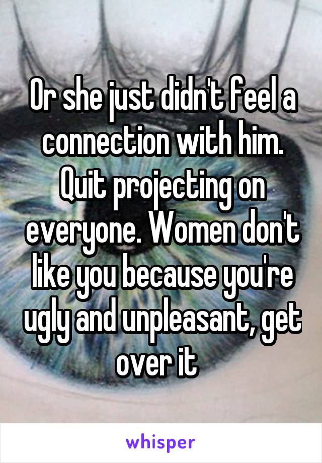 Or she just didn't feel a connection with him. Quit projecting on everyone. Women don't like you because you're ugly and unpleasant, get over it  