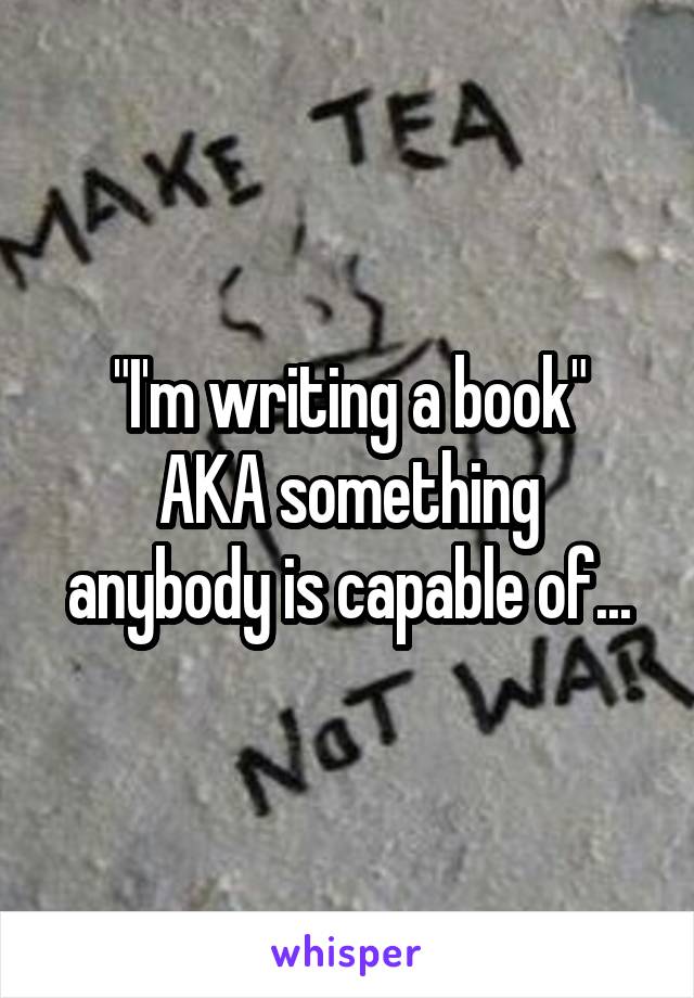 "I'm writing a book"
AKA something anybody is capable of...