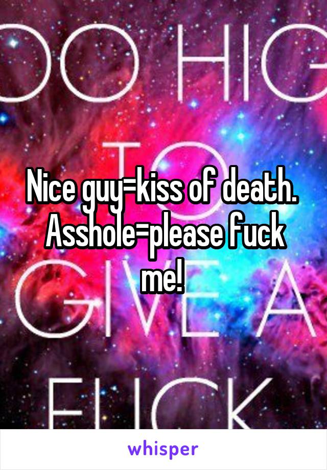 Nice guy=kiss of death. 
Asshole=please fuck me! 