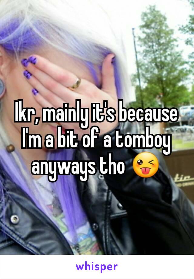 Ikr, mainly it's because I'm a bit of a tomboy anyways tho 😜