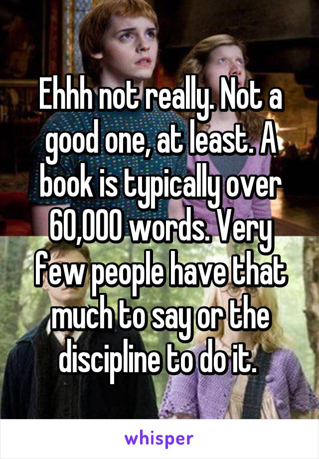 Ehhh not really. Not a good one, at least. A book is typically over 60,000 words. Very few people have that much to say or the discipline to do it. 