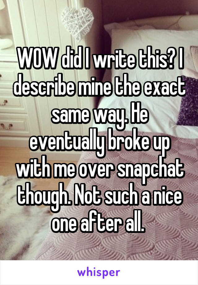 WOW did I write this? I describe mine the exact same way. He eventually broke up with me over snapchat though. Not such a nice one after all. 