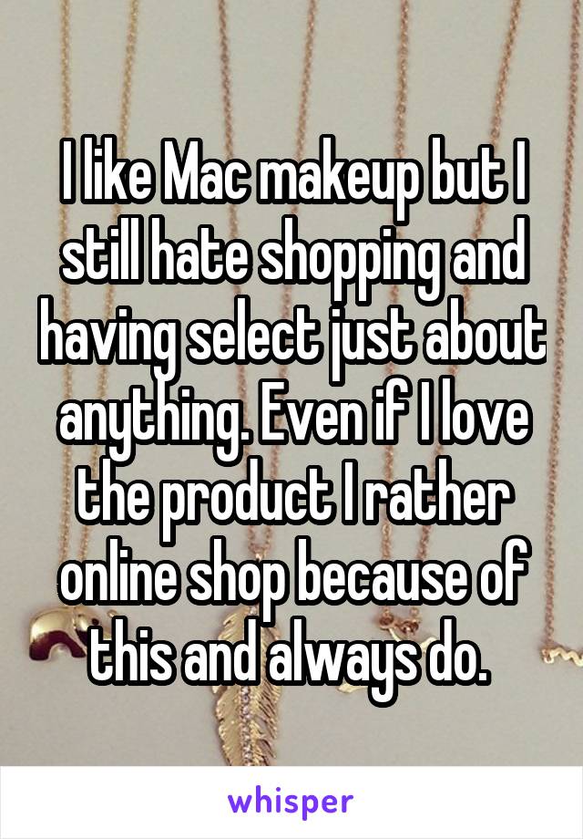 I like Mac makeup but I still hate shopping and having select just about anything. Even if I love the product I rather online shop because of this and always do. 