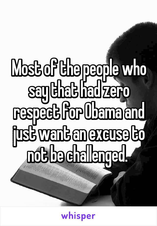Most of the people who say that had zero respect for Obama and just want an excuse to not be challenged. 