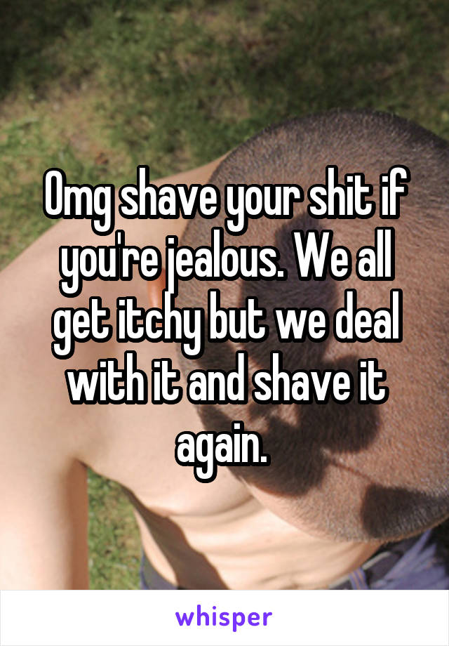 Omg shave your shit if you're jealous. We all get itchy but we deal with it and shave it again. 