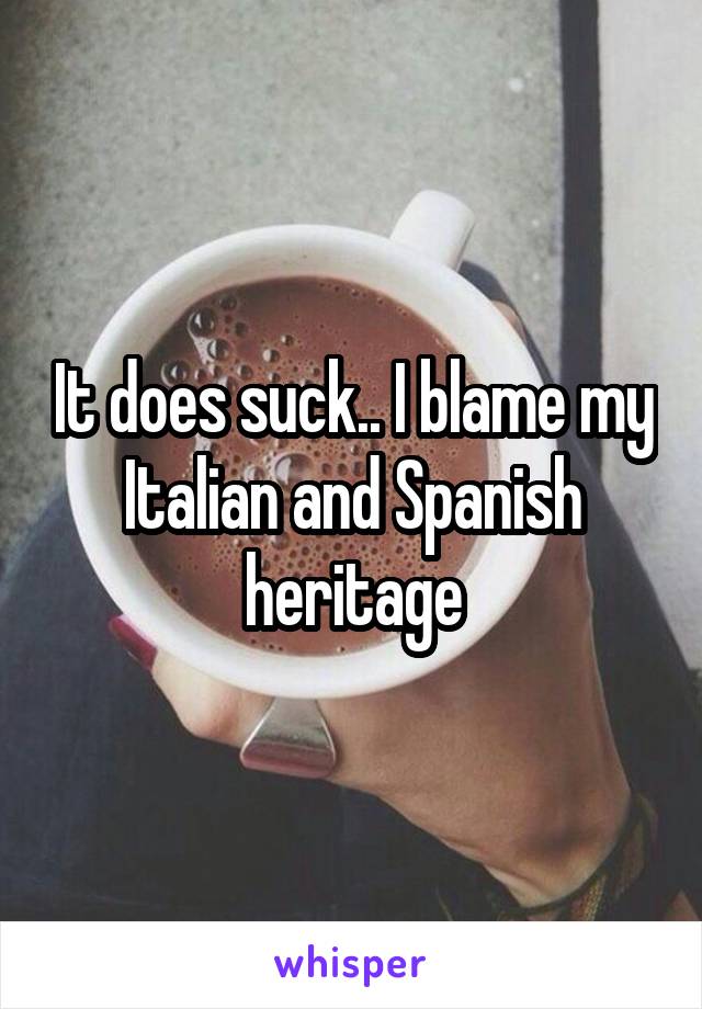 It does suck.. I blame my Italian and Spanish heritage