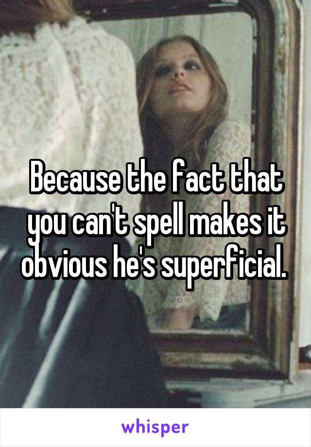 Because the fact that you can't spell makes it obvious he's superficial. 