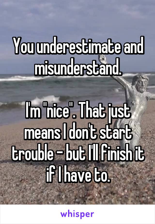 You underestimate and misunderstand.

I'm "nice". That just means I don't start trouble - but I'll finish it if I have to.